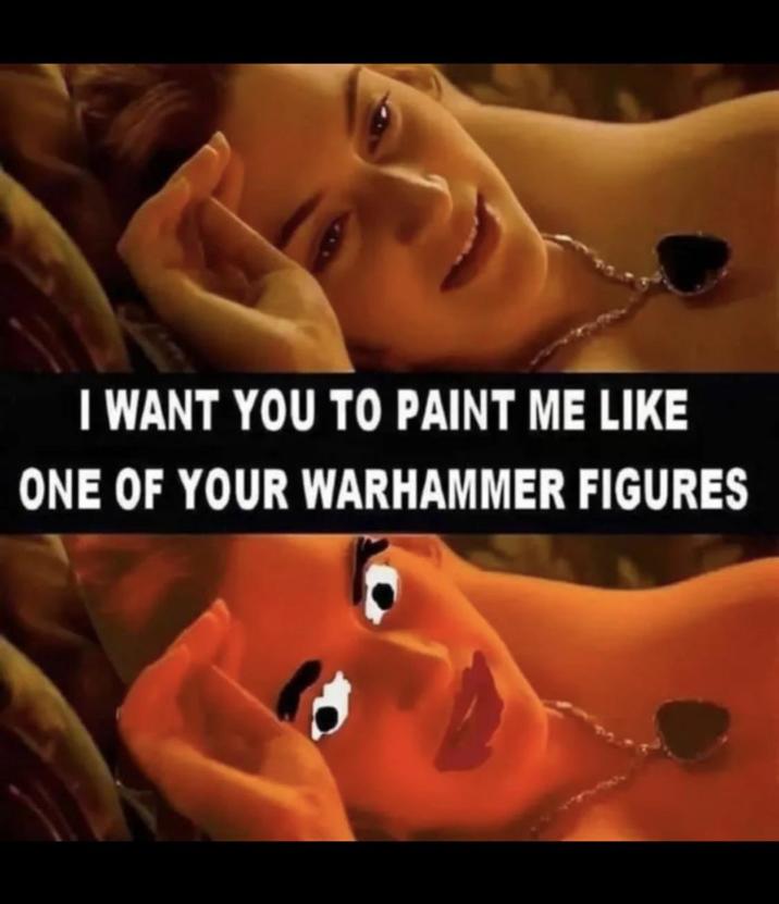 I WANT YOU TO PAINT ME LIKE ONE OF YOUR WARHAMMER FIGURES