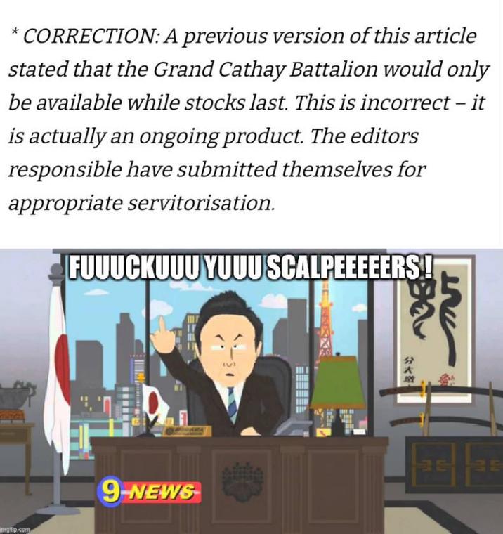CORRECTION: A previous version of this article stated that the Grand Cathay Battalion would only be available while stocks last. This is incorrect - it is actually an ongoing product. The editors responsible have submitted themselves for appropriate servitorisation. FUUUCKUUU YUUU SCALPEEEEERS! imgflip.com NT Da 分 *** BE BE 9-NEWS