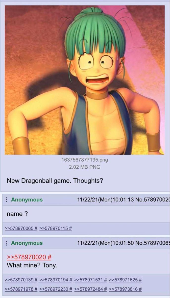 1637567877195.png 2.02 MB PNG New Dragonball game. Thoughts? Anonymous name? >>578970065 # >>578970115 # Anonymous >>578970020 # What mine? Tony. 11/22/21(Mon)10:01:13 No.578970020 11/22/21(Mon)10:01:50 No.578970065 >>578970139 # >>578970194 # >>578971531 # >>578971625 # >>578971978 # >>578972230 # >>578972484 # >>578973816 #