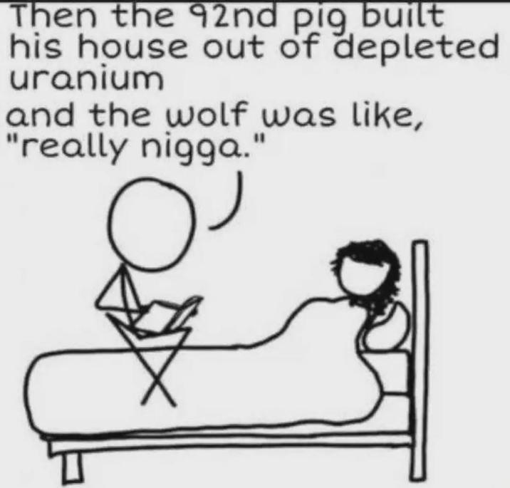 Then the 92nd pig built his house out of depleted uranium and the wolf was like, "really n----." TI