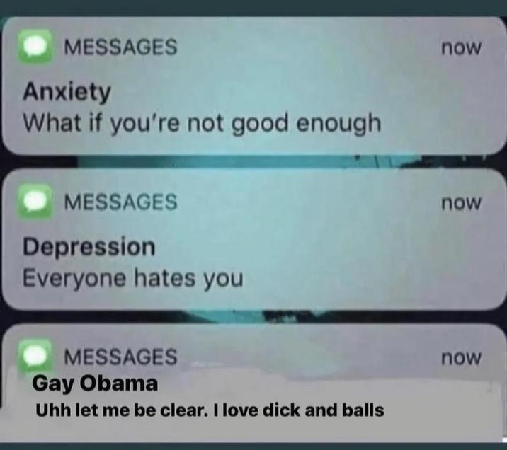MESSAGES Anxiety What if you're not good enough. MESSAGES Depression Everyone hates you MESSAGES Gay Obama Uhh let me be clear. I love d--- and balls now now now