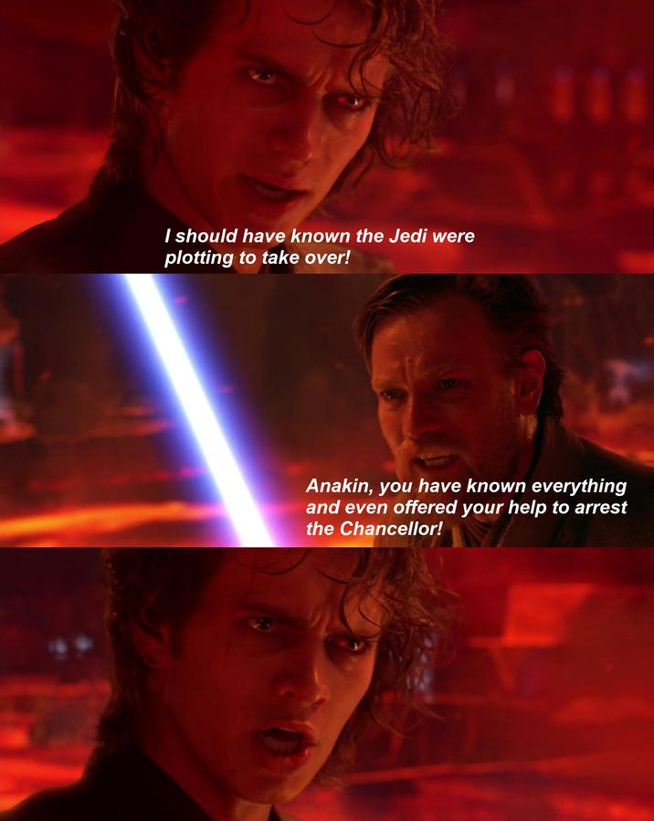 I should have known the Jedi were plotting to take over! 111 Anakin, you have known everything and even offered your help to arrest the Chancellor!