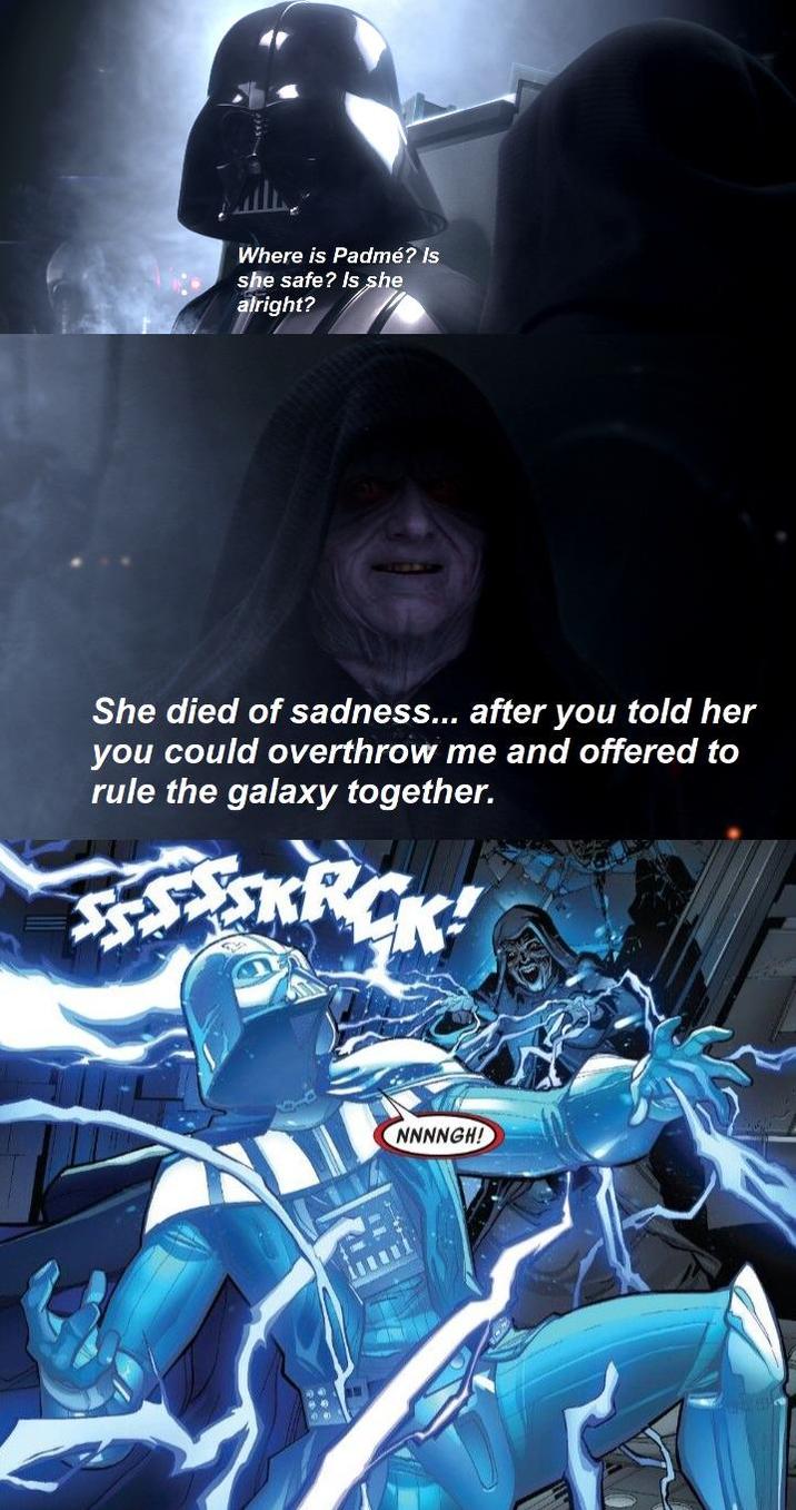 Where is Padmé? Is she safe? Is she alright? She died of sadness... after you told her you could overthrow me and offered to rule the galaxy together. SSSKRCK! NNNNGH!