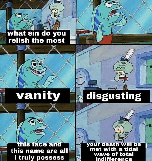 Vanity A meme using a scene from SpongeBob SquarePants. In the meme, Squidward asks a Krusty Krab customer what sin he relishes the most. He responds, "Vanity."