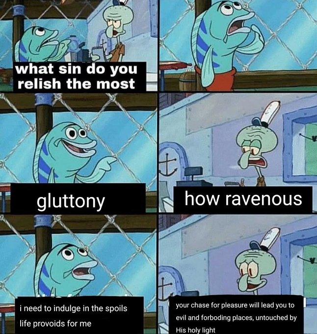 Gluttony A meme using a scene from SpongeBob SquarePants. In the meme, Squidward asks a Krusty Krab customer what sin he relishes the most. He responds, "Gluttony."