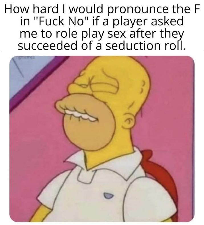 How hard I would pronounce the F in "F--- No" if a player asked me to role play sex after they succeeded of a seduction roll. ngmemes
