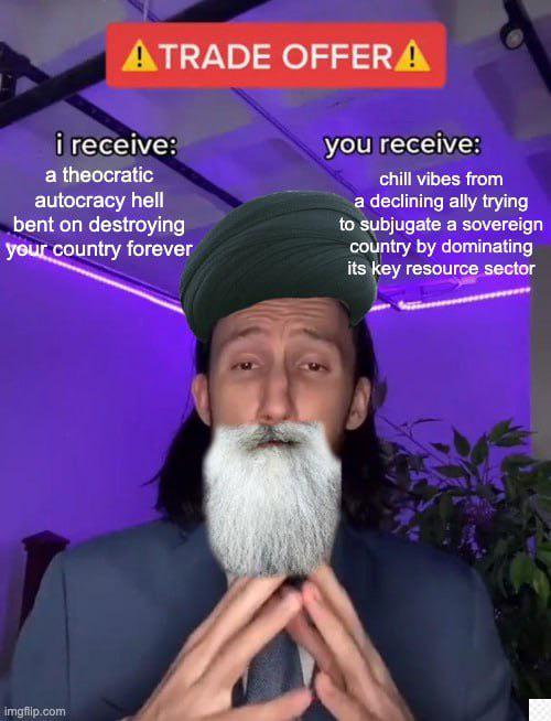 ATRADE OFFERA i receive: a theocratic autocracy hell bent on destroying your country forever you receive: chill vibes from a declining ally trying to subjugate a sovereign country by dominating its key resource sector imgflip.com
