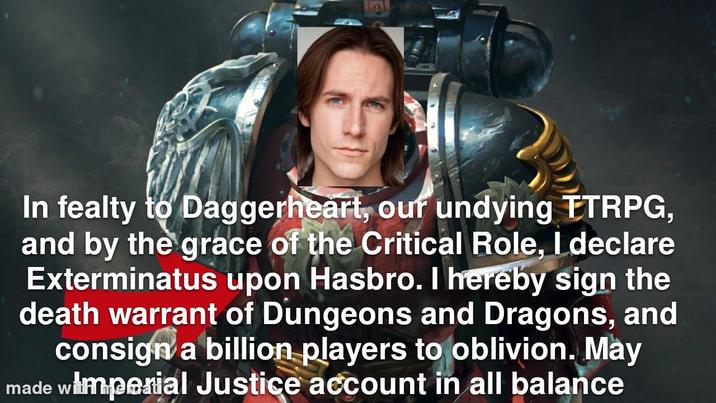 9 In fealty to Daggerheart, our undying TTRPG, and by the grace of the Critical Role, I declare Exterminatus upon Hasbro. I hereby sign the death warrant of Dungeons and Dragons, and consign a billion players to oblivion. May made wimperial Justice account in all balance