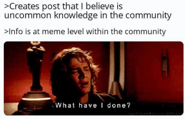 >Creates post that I believe is uncommon knowledge in the community >Info is at meme level within the community What have I done?