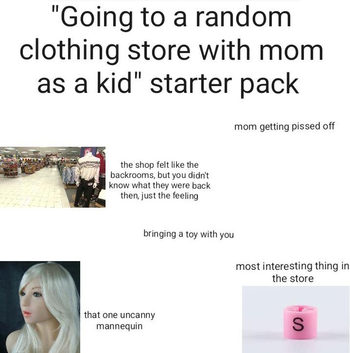"Going to a random clothing store with mom as a kid" starter pack mom getting p----- off the shop felt like the backrooms, but you didn't know what they were back then, just the feeling bringing a toy with you most interesting thing in that one uncanny mannequin the store S