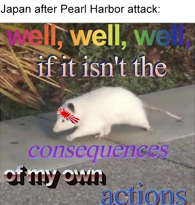 Japan after Pearl Harbor attack: well, well, well if it isn't the consequences of my own actions