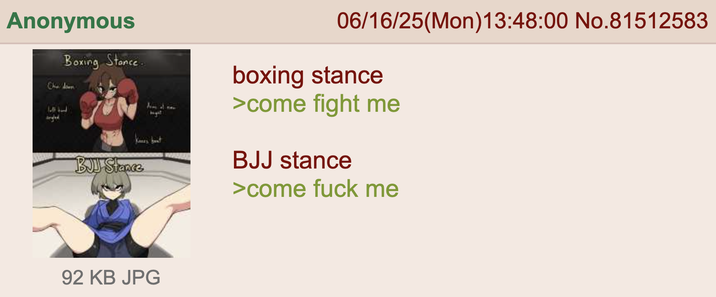 Anonymous Boxing Stance. Chin down angled BJJ Stance bight 92 KB JPG 06/16/25(Mon) 13:48:00 No.81512583 boxing stance >come fight me BJJ stance >come f--- me