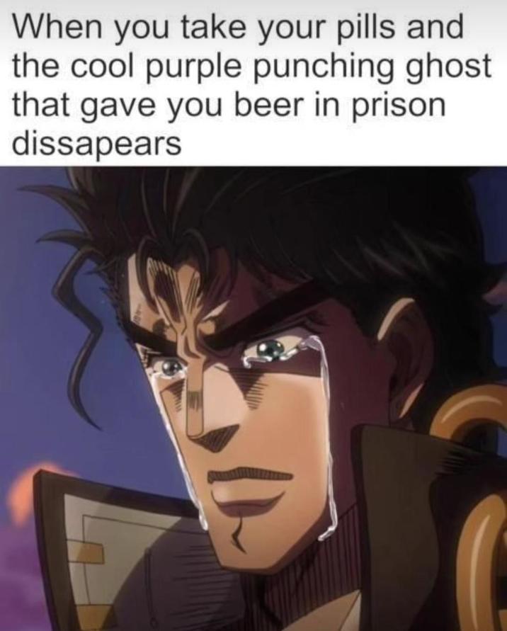 When you take your pills and the cool purple punching ghost that gave you beer in prison dissapears