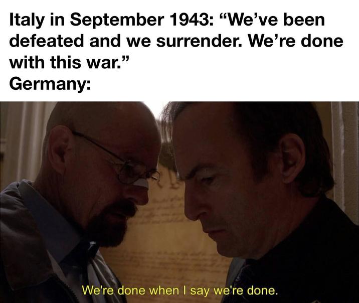 Italy in September 1943: "We've been defeated and we surrender. We're done with this war." Germany: We're done when I say we're done.