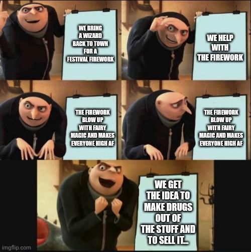 WE BRING A WIZARD BACK TO TOWN FOR A FESTIVAL FIREWORK WE HELP WITH THE FIREWORK THE FIREWORK BLOW UP WITH FAIRY MAGIC AND MAKES EVERYONE HIGH AF imgflip.com WE GET THE IDEA TO MAKE DRUGS OUT OF THE STUFF AND TO SELL IT... THE FIREWORK BLOW UP WITH FAIRY MAGIC AND MAKES EVERYONE HIGH AF