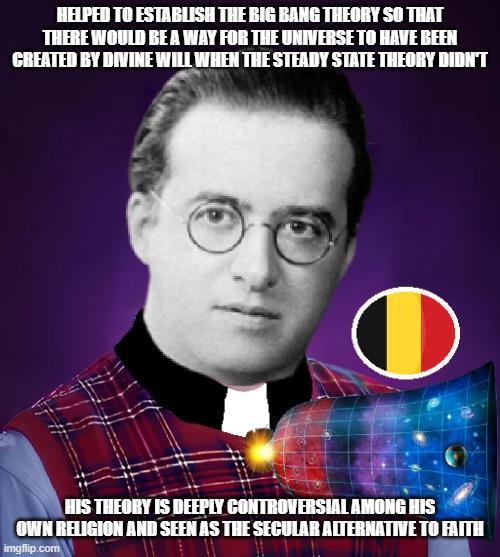 HELPED TO ESTABLISH THE BIG BANG THEORY SO THAT THERE WOULD BE A WAY FOR THE UNIVERSE TO HAVE BEEN CREATED BY DIVINE WILL WHEN THE STEADY STATE THEORY DIDN'T HIS THEORY IS DEEPLY CONTROVERSIAL AMONG HIS OWN RELIGION AND SEEN AS THE SECULAR ALTERNATIVE TO FAITH imgflip.com