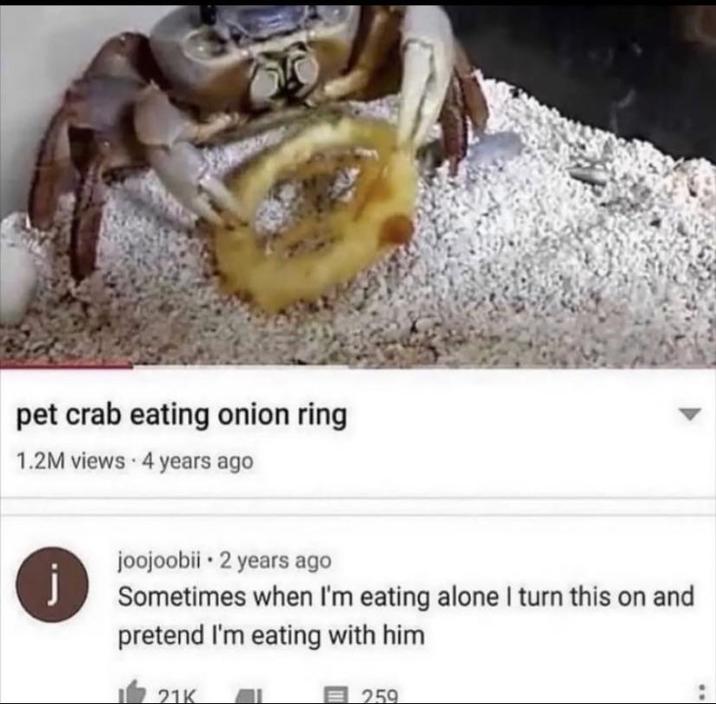 pet crab eating onion ring 1.2M views - 4 years ago j . joojoobii 2 years ago Sometimes when I'm eating alone I turn this on and pretend I'm eating with him 21K 259
