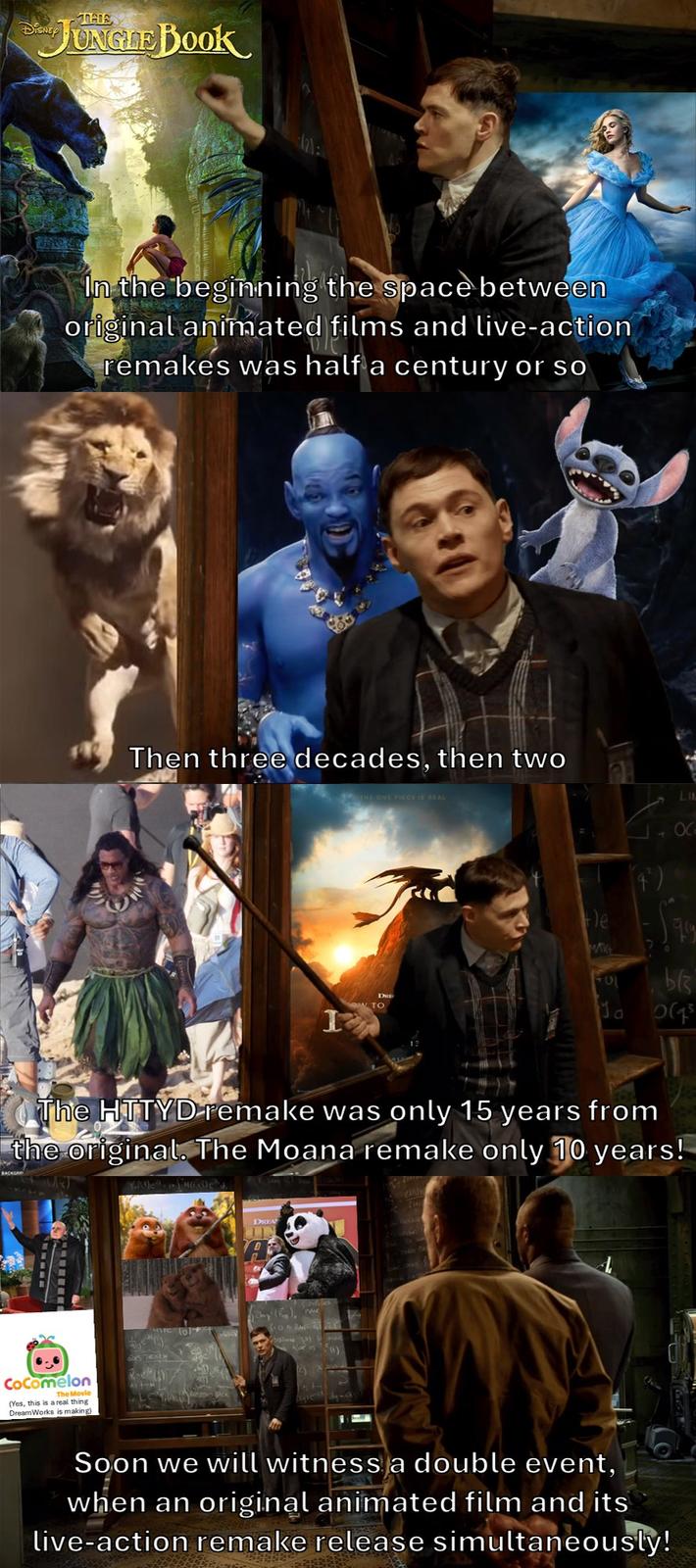603 DISNE JUNGLE BOOK In the beginning the space between original animated films and live-action remakes was half a century or so Then three decades, then two THE ONE PIECE IS REAL LIN He 99 b Ja os The HTTYD remake was only 15 years from the original. The Moana remake only 10 years! Ye Me CoComelon The Movie (Yes, this is a real thing DreamWorks is making) DREA Soon we will witness a double event, when an original animated film and its live-action remake release simultaneously!
