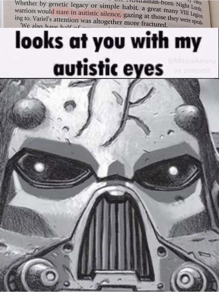 yalos an-born Night Lords. Whether by genetic legacy or simple habit, a great many VIII Legion warriors would stare in autistic silence, gazing at those they were speak- ing to. Variel's attention was altogether more fractured. 'We also have half of looks at you with my autistic eyes @Mitsurikatana on pinterest