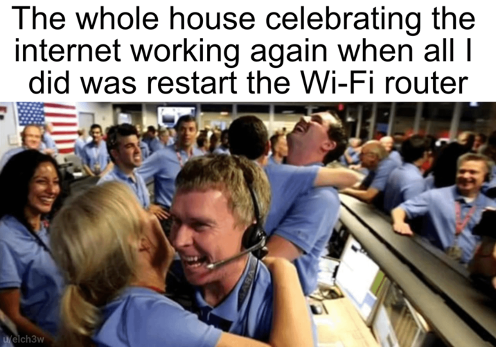 He's the Messiah The whole house celebrating the internet working again when all I did was restart the Wi-Fi router u/elch3w