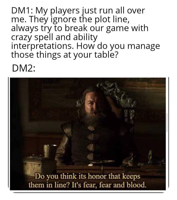DM1: My players just run all over me. They ignore the plot line, always try to break our game with crazy spell and ability interpretations. How do you manage those things at your table? DM2: Do you think its honor that keeps them in line? It's fear, fear and blood.