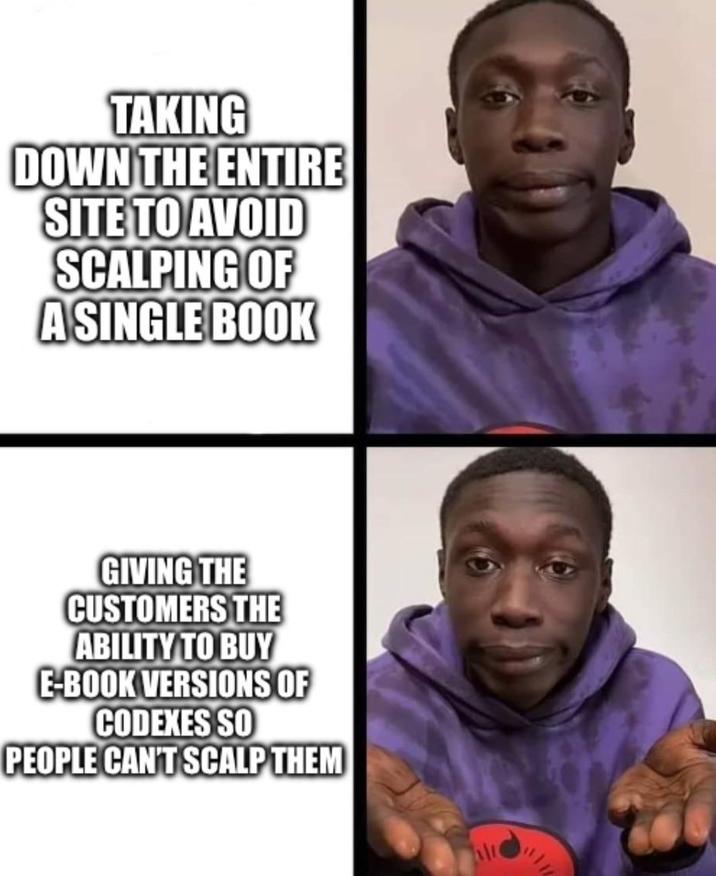 TAKING DOWN THE ENTIRE SITE TO AVOID SCALPING OF A SINGLE BOOK GIVING THE CUSTOMERS THE ABILITY TO BUY E-BOOK VERSIONS OF CODEXES SO PEOPLE CAN'T SCALP THEM
