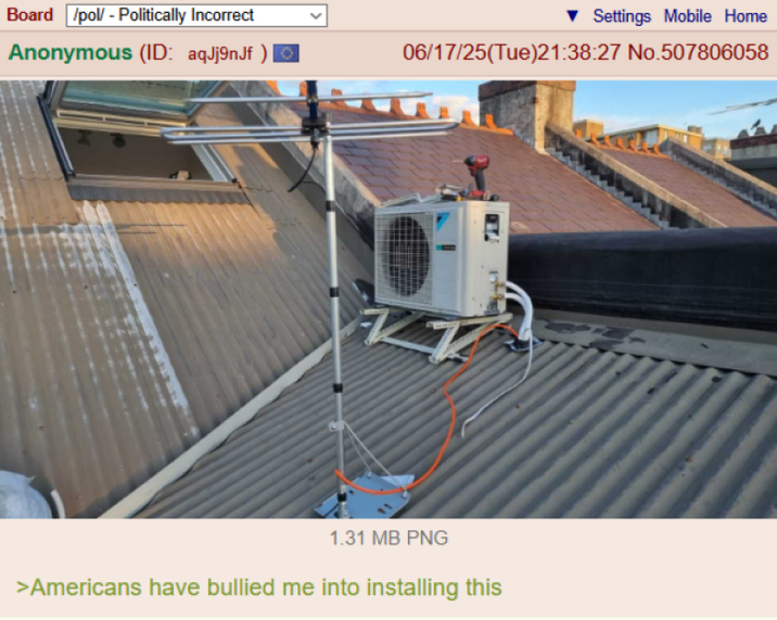 Board /pol/ - Politically Incorrect Anonymous (ID: aqJj9nJf ▼ Settings Mobile Home 06/17/25(Tue)21:38:27 No.507806058 1.31 MB PNG >Americans have bullied me into installing this
