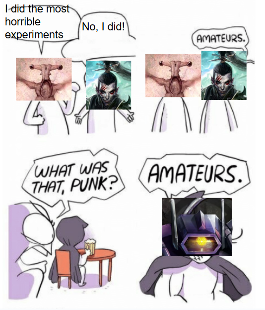 I did the most horrible experiments No, I did! AMATEURS. AXA WHAT WAS THAT, PUNK? AMATEURS.