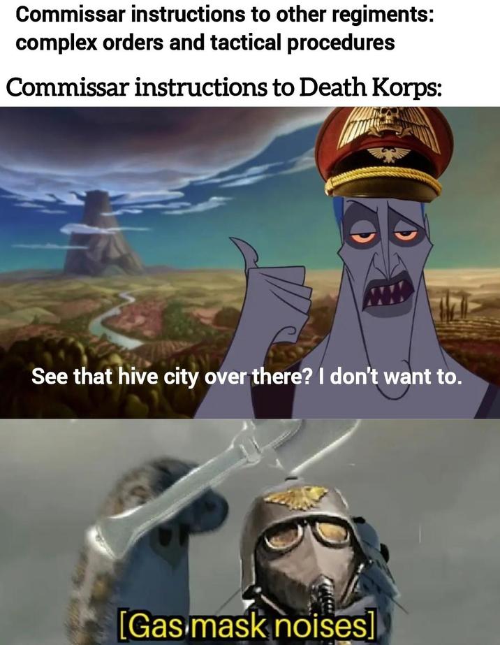 Commissar instructions to other regiments: complex orders and tactical procedures Commissar instructions to Death Korps: See that hive city over there? I don't want to. [Gas mask noises]