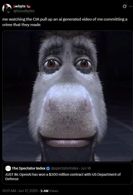 Meme posted about the OpenAI's $200M Contract ■byte @bloodbytez me watching the CIA pull up an ai generated video of me committing a crime that they made The Spectator Index @spectatorindex - Jun 16 JUST IN: OpenAI has won a $200 million contract with US Department of Defense 10:11 AM - Jun 17, 2025 2.4M Views
