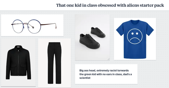 That one kid in class obsessed with aliens starter pack Big ass head, extremely racist torwards the green kid with no ears in class, dad's a scientist (1 :