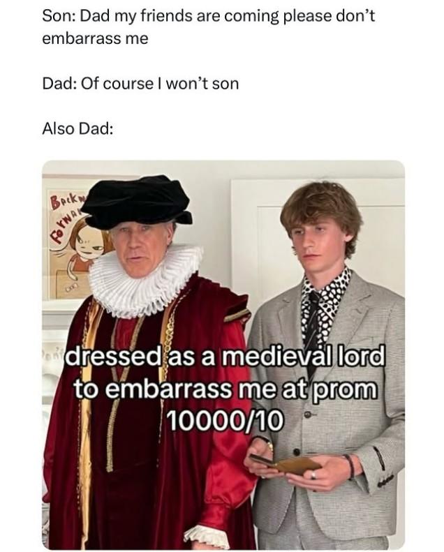 Son: Dad my friends are coming please don't embarrass me Dad: Of course I won't son Also Dad: Back A Forwa dressed as a medieval lord to embarrass me at prom 10000/10