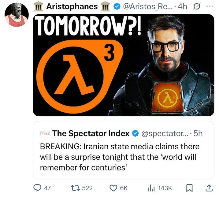 CHUR III Aristophanes III @Aristos Re... 4h Ø TOMORROW?! λ 3 入 SPECTATOR INDEX ******The Spectator Index @spectator.... 5h BREAKING: Iranian state media claims there will be a surprise tonight that the 'world will remember for centuries' 47 17522 6K Ilil 143K 600