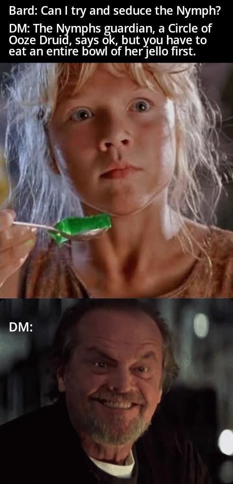Bard: Can I try and seduce the Nymph? DM: The Nymphs guardian, a Circle of Ooze Druid, says ok, but you have to eat an entire bowl of her jello first. DM: