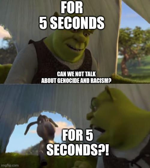 imgflip.com FOR 5 SECONDS CAN WE NOT TALK ABOUT GENOCIDE AND RACISM? FOR 5 SECONDS?!