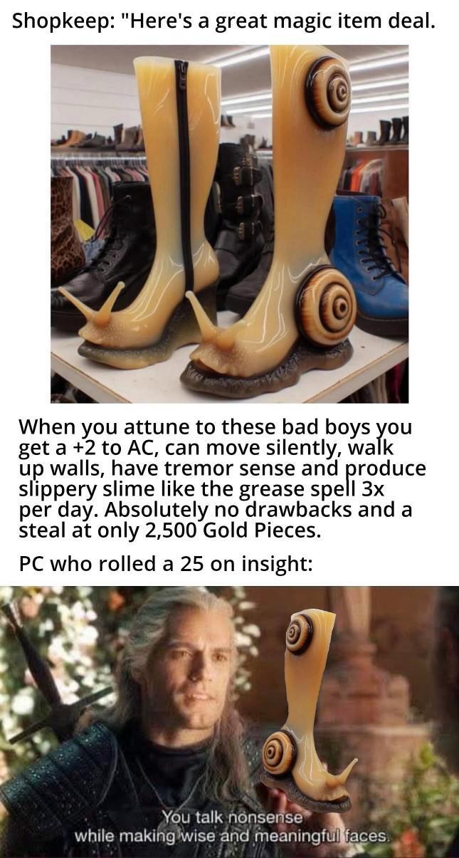 Shopkeep: "Here's a great magic item deal. When you attune to these bad boys you get a +2 to AC, can move silently, walk up walls, have tremor sense and produce slippery slime like the grease spell 3x per day. Absolutely no drawbacks and a steal at only 2,500 Gold Pieces. PC who rolled a 25 on insight: You talk nonsense while making wise and meaningful faces.