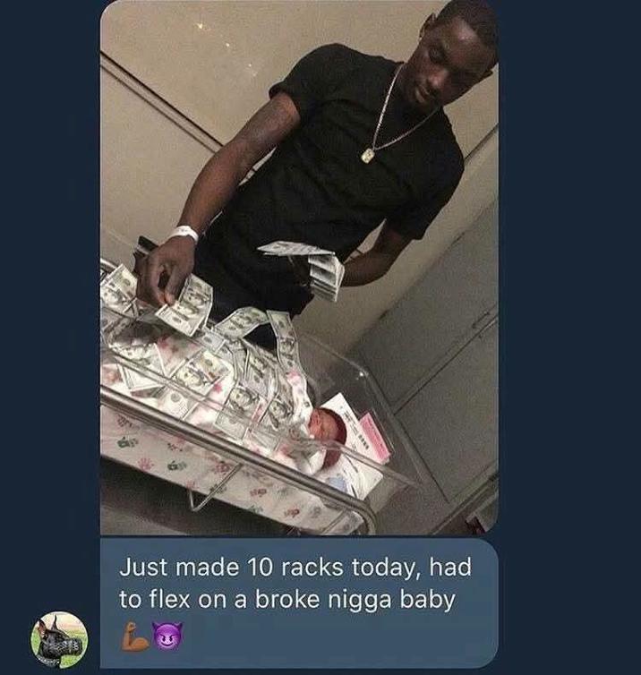 Just made 10 racks today, had to flex on a broke n---- baby
