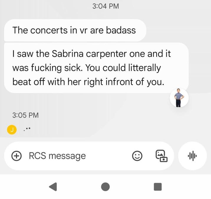 3:04 PM The concerts in vr are badass I saw the Sabrina carpenter one and it was f------ sick. You could litterally beat off with her right infront of you. 3:05 PM > RCS message 帅