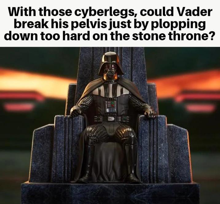 With those cyberlegs, could Vader break his pelvis just by plopping down too hard on the stone throne?