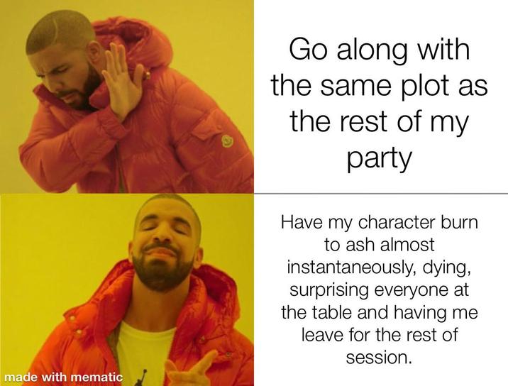 made with mematic Go along with the same plot as the rest of my party Have my character burn to ash almost instantaneously, dying, surprising everyone at the table and having me leave for the rest of session.
