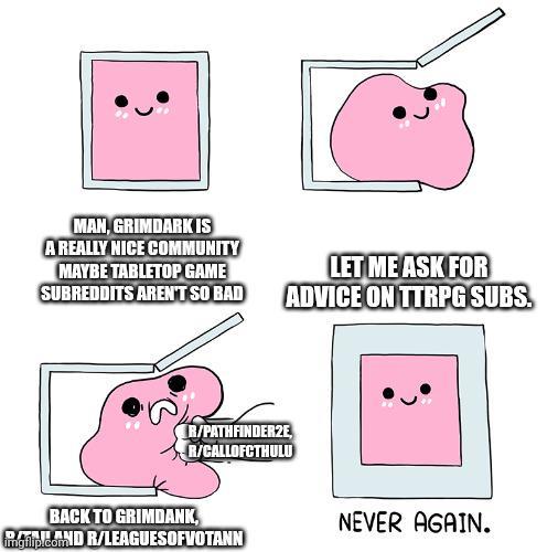MAN, GRIMDARK IS A REALLY NICE COMMUNITY MAYBE TABLETOP GAME SUBREDDITS AREN'T SO BAD LET ME ASK FOR ADVICE ON TTRPG SUBS. R/PATHFINDER2E, R/CALLOFCTHULU BACK TO GRIMDANK, gulp.comND R/LEAGUESOFVOTANN NEVER AGAIN.