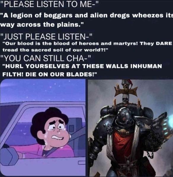 "PLEASE LISTEN TO ME-" "A legion of beggars and alien dregs wheezes its way across the plains." "JUST PLEASE LISTEN-" "Our blood is the blood of heroes and martyrs! They DARE tread the sacred soil of our world?!" "YOU CAN STILL CHA-" "HURL YOURSELVES AT THESE WALLS INHUMAN FILTH! DIE ON OUR BLADES!"
