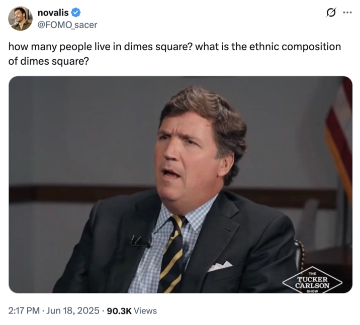 June 18th, 2025 tweet by @FOMO_sacer X user @FOMO_sacer tweeted a photo of Tucker Carlson frowning with his mouth open during an interview with Texas Senator Ted Cruz, alongside a caption that read, "how many people live in dimes square? what is the ethnic composition of dimes square?" The post gathered over 2,000 likes in a day.