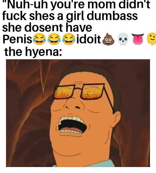 "Nuh-uh you're mom didn't f--- shes a girl dumbass she dosent have Penis ☺☺idoit ⚫ ... the hyena: