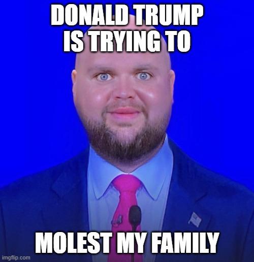 DONALD TRUMP IS TRYING TO M----- MY FAMILY imgflip.com