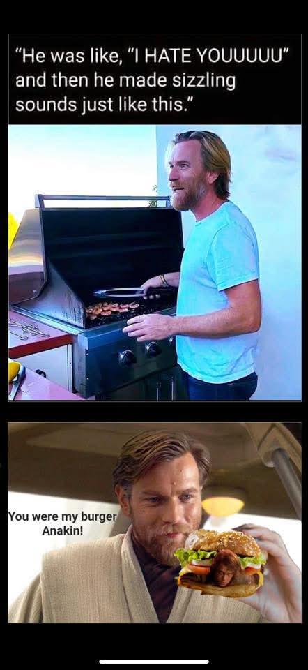 "He was like, "I HATE YOUUUUU" and then he made sizzling sounds just like this." You were my burger Anakin!