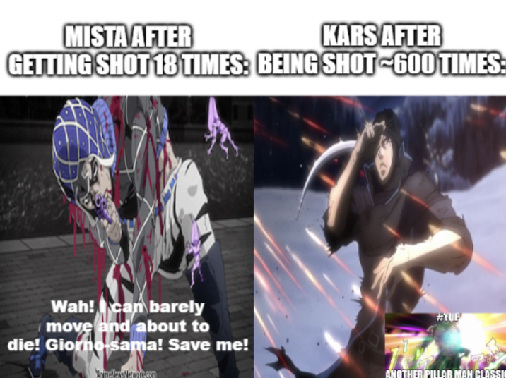 MISTA AFTER KARS AFTER GETTING SHOT 18 TIMES: BEING SHOT-600 TIMES: Wah! can barely move and about to die! Giorno-sama! Save me! Weinollers Verwork.com #YUP ANOTHER PILLAR MAN CLASSI