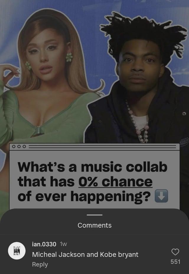 What's a music collab that has 0% chance of ever happening? ⇓ Comments ian.0330 1w IAN Micheal Jackson and Kobe bryant 551 Reply eme