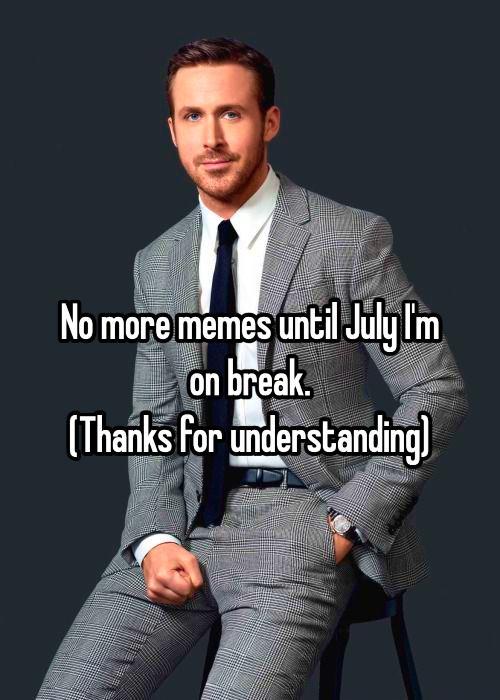 No more memes until July I'm on break. (Thanks for understanding]