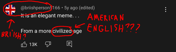 @briishperson5166 5y ago (edited) It is an elegant meme... AMERICAN From a more civilized age BRIISH? ENGLISH??? 13K